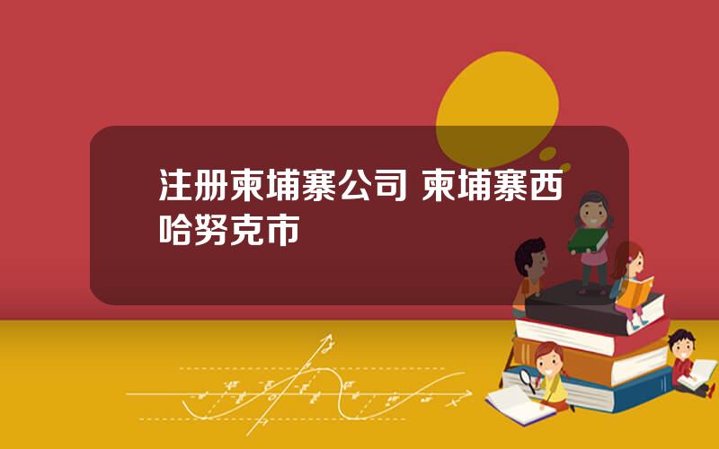 注册柬埔寨公司 柬埔寨西哈努克市